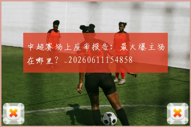 中超赛场上座率报告：最火爆主场在哪里？_20260611154858