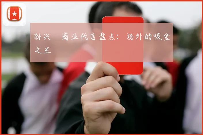 孙兴慜商业代言盘点：场外的吸金之王