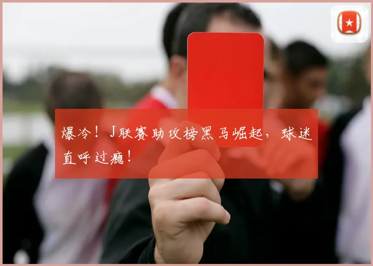 爆冷！J联赛助攻榜黑马崛起，球迷直呼过瘾！