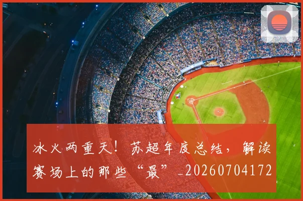 冰火两重天！苏超年度总结，解读赛场上的那些“最”_20260704172936