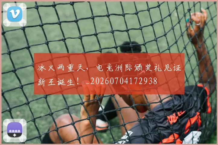 冰火两重天,电竞洲际颁奖礼见证新王诞生!_20260704172938