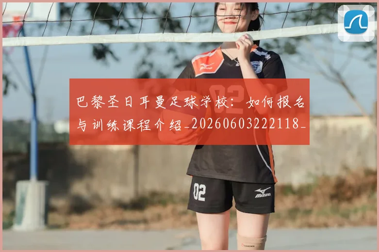 巴黎圣日耳曼足球学校：如何报名与训练课程介绍_20260603222118_20260707151428