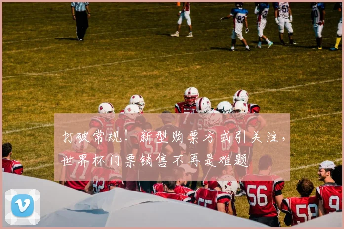打破常规！新型购票方式引关注，世界杯门票销售不再是难题