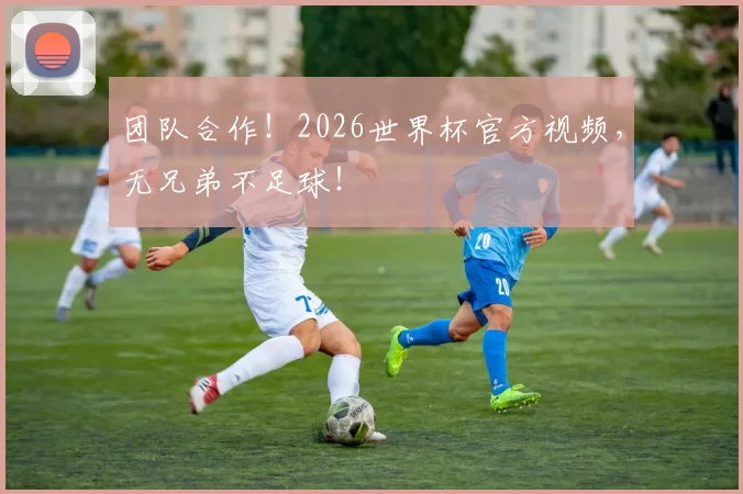 团队合作！2026世界杯官方视频，无兄弟不足球！