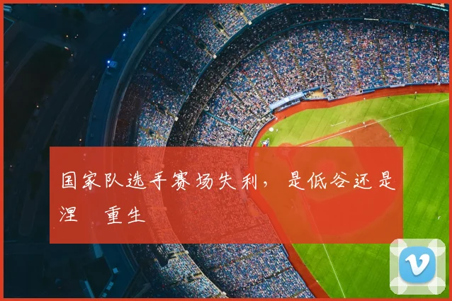国家队选手赛场失利，是低谷还是涅槃重生