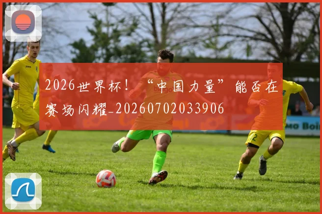 2026世界杯！“中国力量”能否在赛场闪耀_20260702033906