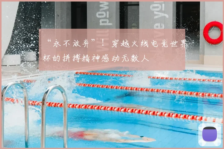 “永不放弃”！穿越火线电竞世界杯的拼搏精神感动无数人