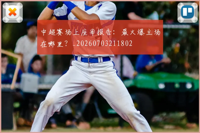 中超赛场上座率报告：最火爆主场在哪里？_20260703211802