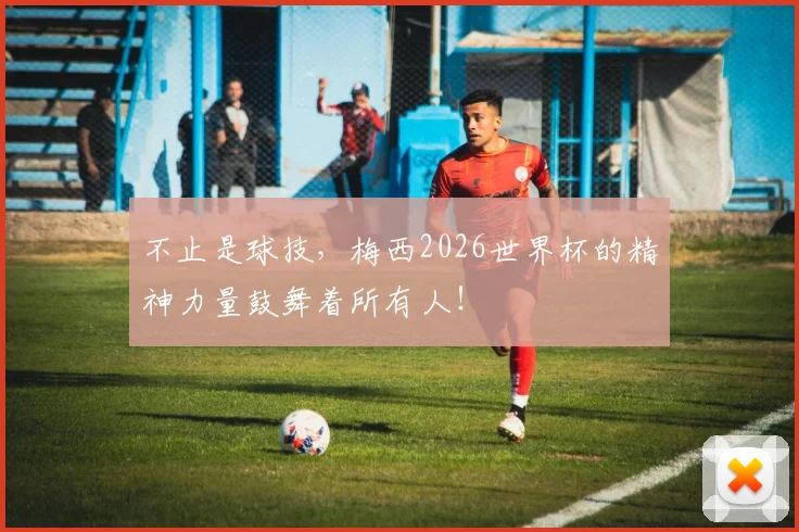 不止是球技，梅西2026世界杯的精神力量鼓舞着所有人！