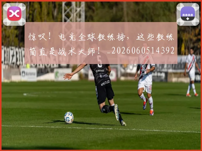 惊叹！电竞全球教练榜，这些教练简直是战术大师！_20260605143929