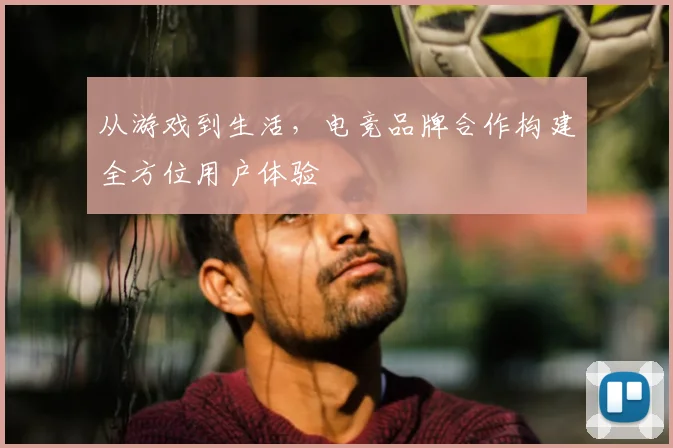 从游戏到生活，电竞品牌合作构建全方位用户体验