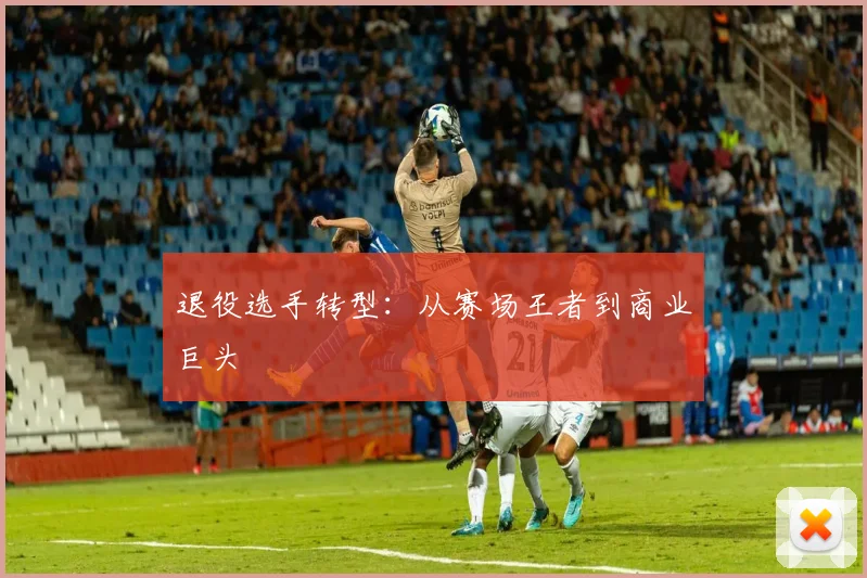 退役选手转型:从赛场王者到商业巨头