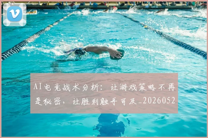 AI电竞战术分析：让游戏策略不再是秘密，让胜利触手可及_20260529145551
